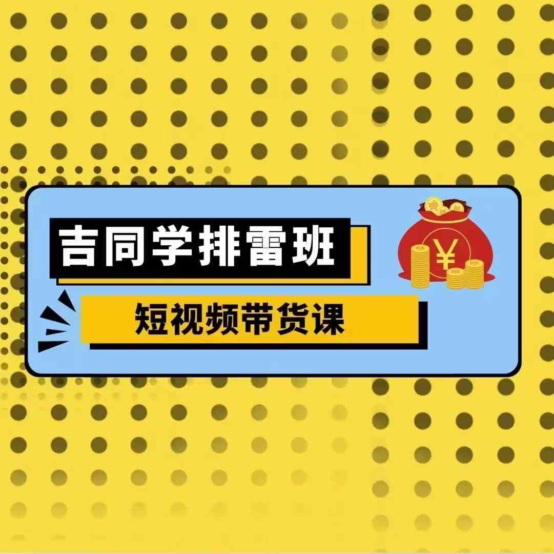 【2024.11.19】吉同学排雷班短视频带货课，零基础·详解流量成果百度网盘免费下载-芽米宝库