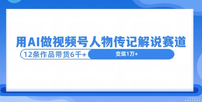 【2024.11.16】用AI做视频号人物传记解说赛道，12条作品带货6k百度网盘免费下载-芽米宝库