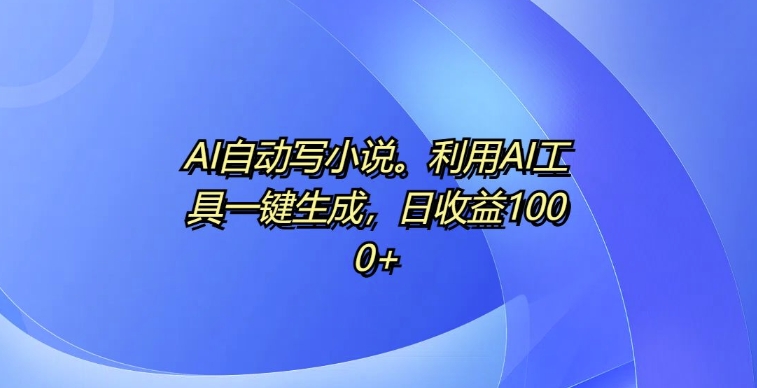 【2024.11.16】AI自动写小说，利用AI工具一键生成，日收益1k百度网盘免费下载-芽米宝库