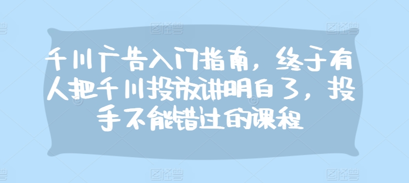 【2024.11.15】千川广告入门指南，终于有人把千川投放讲明白了，投手不能错过的课程百度网盘免费下载-芽米宝库