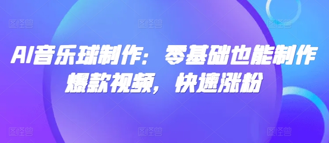 【2024.11.15】AI音乐球制作：零基础也能制作爆款视频，快速涨粉百度网盘免费下载-芽米宝库