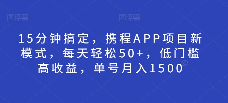 图片[1]-【2024.11.14】15分钟搞定，携程APP项目新模式，每天轻松50+，低门槛高收益，单号月入1500百度网盘免费下载-芽米宝库