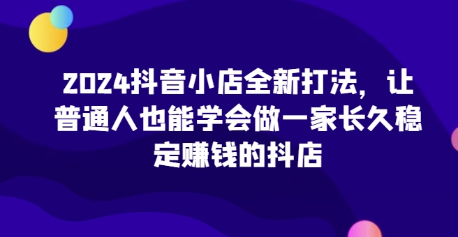 图片[1]-【2024.11.14】2024抖音小店全新打法，让普通人也能学会做一家长久稳定赚钱的抖店（更新）百度网盘免费下载-芽米宝库