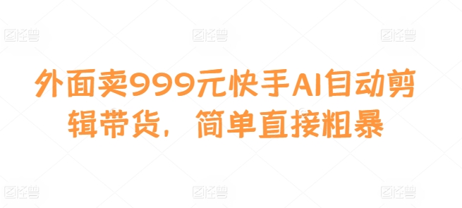 【2024.11.12】外面卖999元快手AI自动剪辑带货，简单直接粗暴百度网盘免费下载-芽米宝库