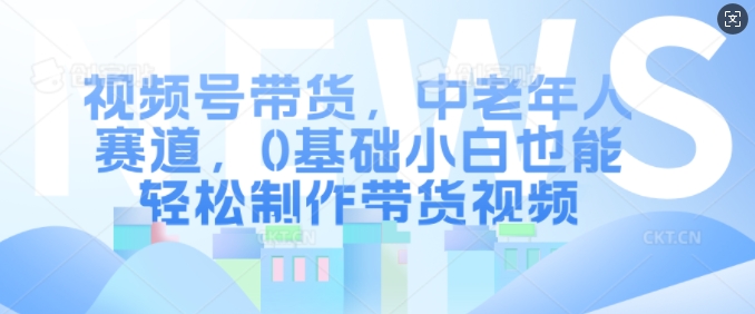 图片[1]-【2024.11.12】视频号带货，中老年人赛道，0基础小白也能轻松制作带货视频百度网盘免费下载-芽米宝库