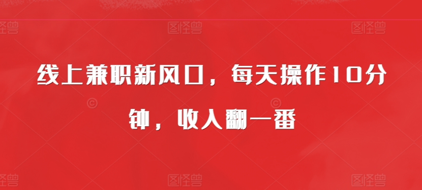 【2024.11.12】线上兼职新风口，每天操作10分钟，收入翻一番百度网盘免费下载-芽米宝库