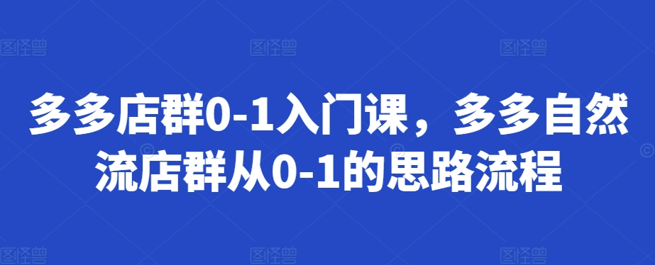图片[1]-【2024.11.11】多多店群0-1入门课，多多自然流店群从0-1的思路流程百度网盘免费下载-芽米宝库