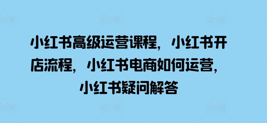 【2024.11.11】小红书高级运营课程，小红书开店流程，小红书电商如何运营，小红书疑问解答百度网盘免费下载-芽米宝库