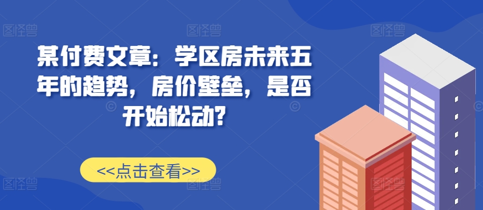 【2024.11.11】某付费文章：学区房未来五年的趋势，房价壁垒，是否开始松动?百度网盘免费下载-芽米宝库