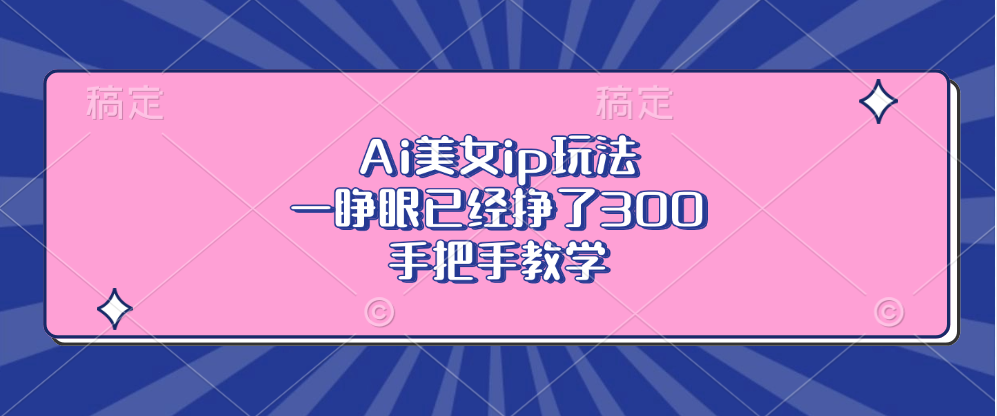 【2024.11.11】Ai美女ip玩法，一睁眼已经挣了300，手把手教学百度网盘免费下载-芽米宝库