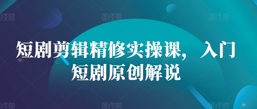【2024.11.09】短剧剪辑精修实操课，入门短剧原创解说百度网盘免费下载-芽米宝库