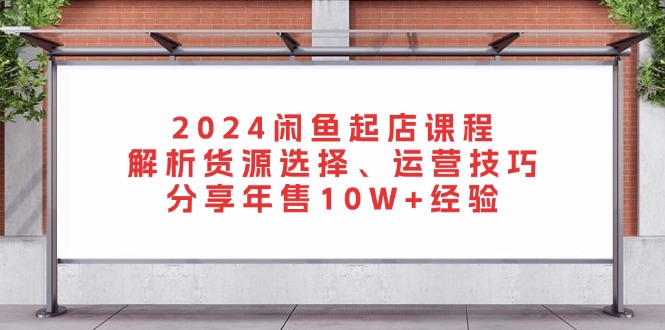 【2024.11.09】2024闲鱼起店课程：解析货源选择、运营技巧，分享年售10W+经验百度网盘免费下载-芽米宝库