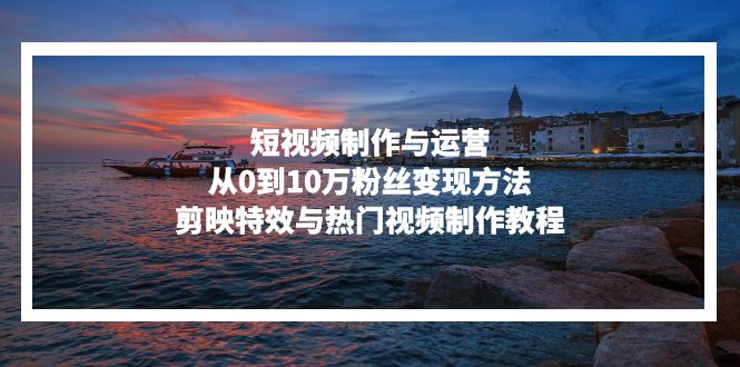 图片[1]-【2024.11.08】短视频制作与运营，从0到10万粉丝变现方法，剪映特效与热门视频制作教程百度网盘免费下载-芽米宝库