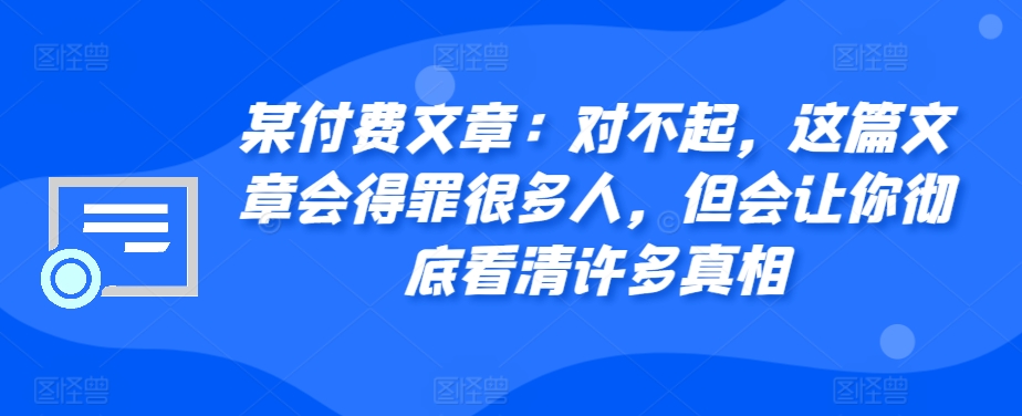 【2024.11.06】某付费文章：对不起，这篇文章会得罪很多人，但会让你彻底看清许多真相百度网盘免费下载-芽米宝库