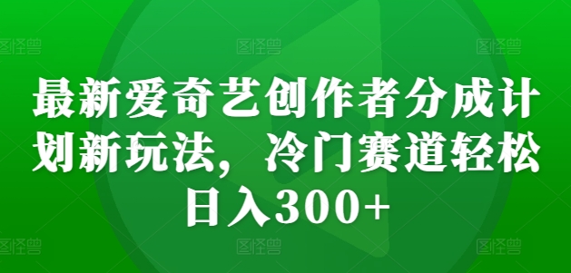 【2024.11.04】最新爱奇艺创作者分成计划新玩法，冷门赛道轻松日入300+百度网盘免费下载-芽米宝库