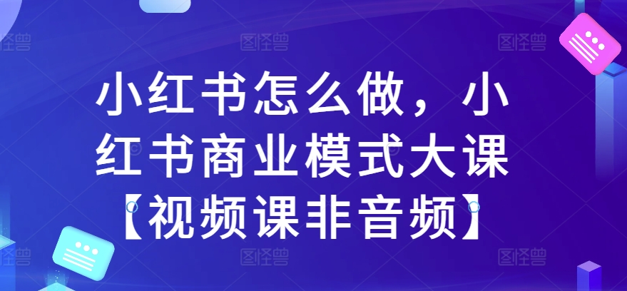 【2024.11.03】小红书怎么做，小红书商业模式大课【视频课非音频】百度网盘免费下载-芽米宝库