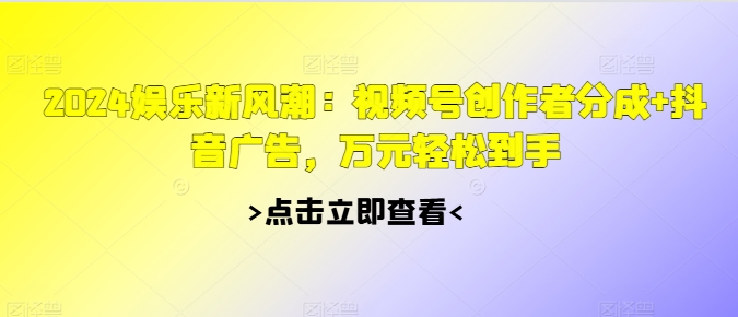 【2024.11.01】2024娱乐新风潮：视频号创作者分成+抖音广告，万元轻松到手百度网盘免费下载-芽米宝库