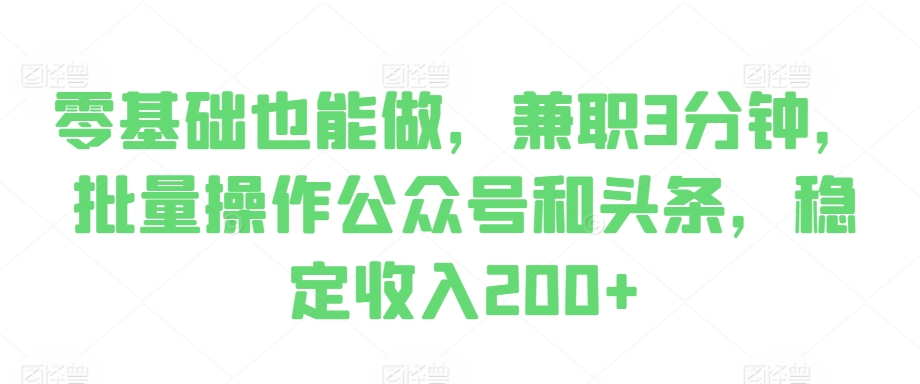 图片[1]-【2024.11.01】零基础也能做，兼职3分钟，批量操作公众号和头条，稳定收入200+百度网盘免费下载-芽米宝库