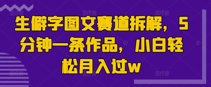 图片[1]-【2024.10.31】生僻字图文赛道拆解，5分钟一条作品，小白轻松月入过w百度网盘免费下载-芽米宝库