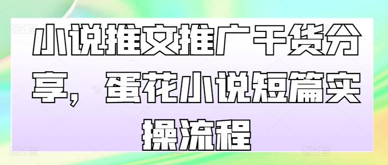 【2024.10.31】小说推文推广干货分享，蛋花小说短篇实操流程百度网盘免费下载-芽米宝库