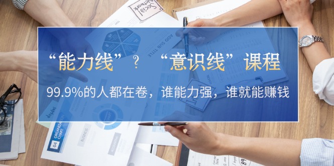 【2024.10.31】“能力线”？“意识线”课程：99.9%的人都在卷，谁能力强，谁就能赚钱百度网盘免费下载-芽米宝库