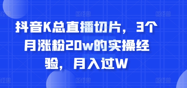 图片[1]-【2024.10.30】抖音K总直播切片，3个月涨粉20w的实操经验，月入过W百度网盘免费下载-芽米宝库