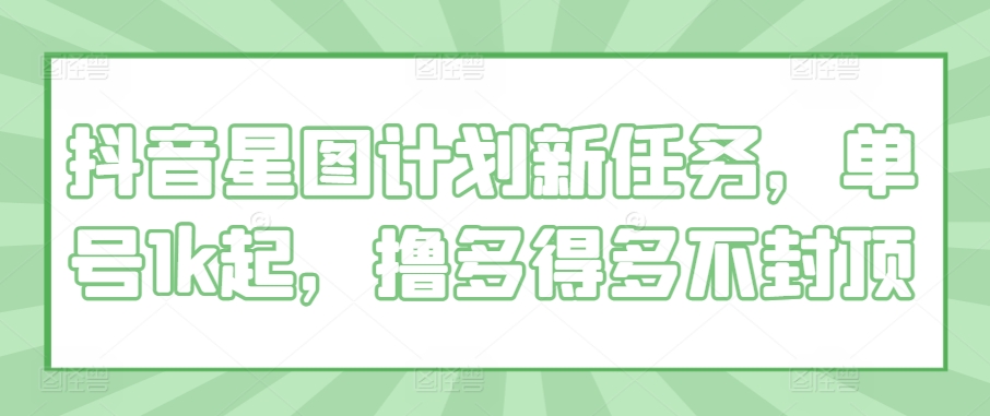 【2024.10.30】抖音星图计划新任务，单号1k起，撸多得多不封顶百度网盘免费下载-芽米宝库