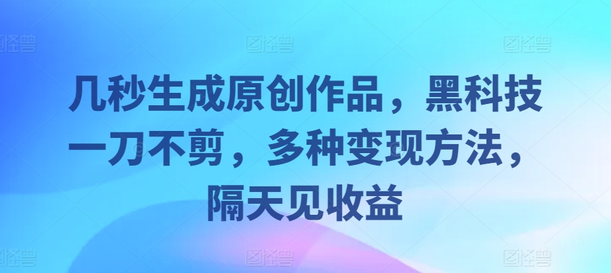【2024.10.30】几秒生成原创作品，黑科技一刀不剪，多种变现方法，隔天见收益百度网盘免费下载-芽米宝库