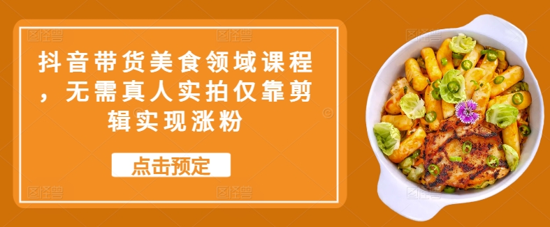 【2024.10.27】抖音带货美食领域课程，无需真人实拍仅靠剪辑实现涨粉百度网盘免费下载-芽米宝库