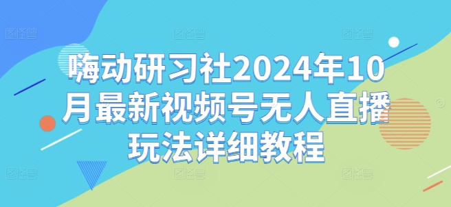 图片[1]-【2024.10.27】嗨动研习社2024年10月最新视频号无人直播玩法详细教程百度网盘免费下载-芽米宝库