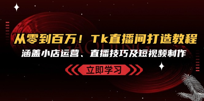 图片[1]-【2024.10.26】从零到百万！Tk直播间打造教程，涵盖小店运营、直播技巧及短视频制作百度网盘免费下载-芽米宝库