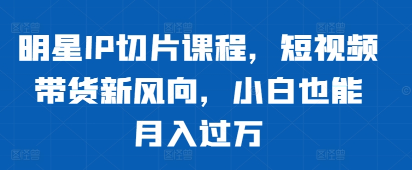 图片[1]-【2024.10.24】明星IP切片课程，短视频带货新风向，小白也能月入过万百度网盘免费下载-芽米宝库