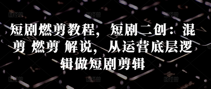 【2024.10.23】短剧燃剪教程，短剧二创：混剪 燃剪 解说，从运营底层逻辑做短剧剪辑百度网盘免费下载-芽米宝库