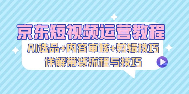 【2024.10.22】京东短视频运营教程：AI选品+内容审核+剪辑技巧，详解带货流程与技巧百度网盘免费下载-芽米宝库