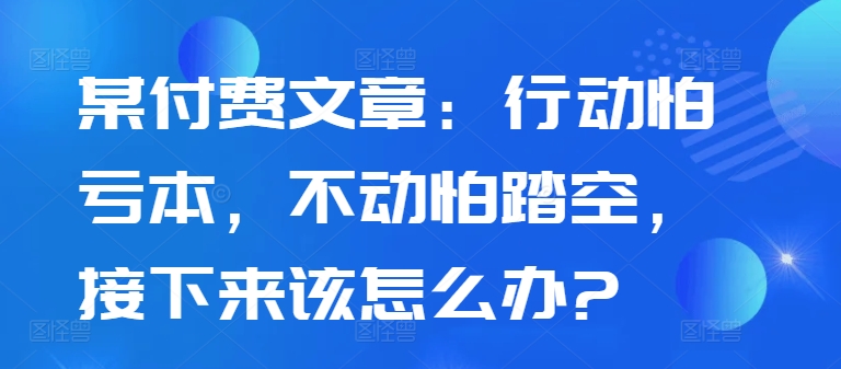 【2024.10.19】某付费文章：行动怕亏本，不动怕踏空，接下来该怎么办?百度网盘免费下载-芽米宝库