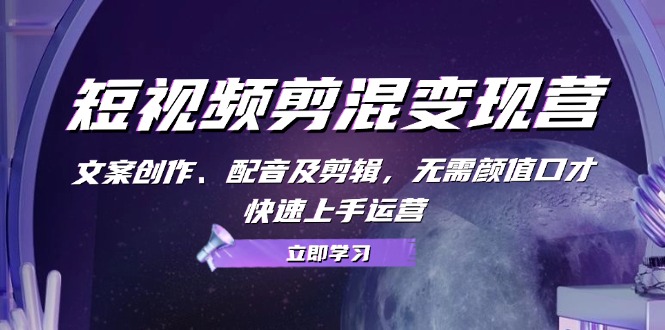 【2024.10.18】短视频剪混变现营：文案创作、配音及剪辑，无需颜值口才，快速上手运营百度网盘免费下载-芽米宝库
