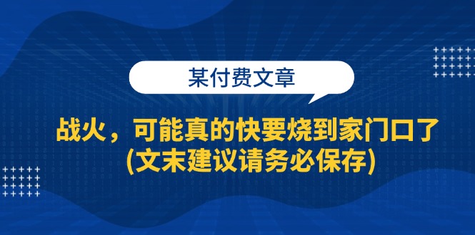 【2024.10.18】某付费文章：战火，可能真的快要烧到家门口了 (文末建议请务必保存)百度网盘免费下载-芽米宝库