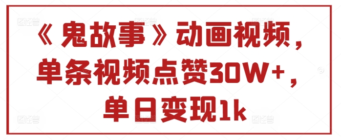 【2024.10.15】《鬼故事》动画视频，单条视频点赞30W+，单日变现1k百度网盘免费下载-芽米宝库