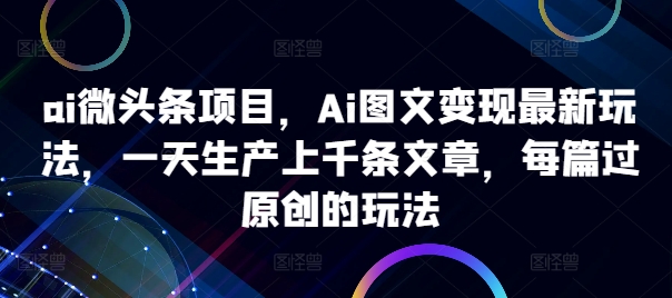 图片[1]-【2024.10.13】ai微头条项目，Ai图文变现最新玩法，一天生产上千条文章，每篇过原创的玩法百度网盘免费下载-芽米宝库