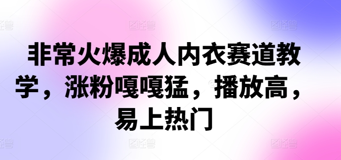 【2024.10.13】非常火爆成人内衣赛道教学，​涨粉嘎嘎猛，播放高，易上热门百度网盘免费下载-芽米宝库