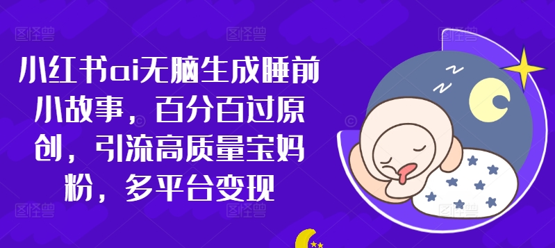 【2024.10.13】小红书ai无脑生成睡前小故事，百分百过原创，引流高质量宝妈粉，多平台变现百度网盘免费下载-芽米宝库