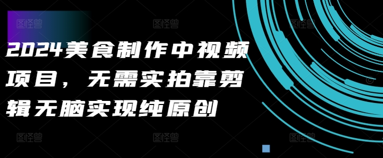 【2024.10.12】2024美食制作中视频项目，无需实拍靠剪辑无脑实现纯原创百度网盘免费下载-芽米宝库