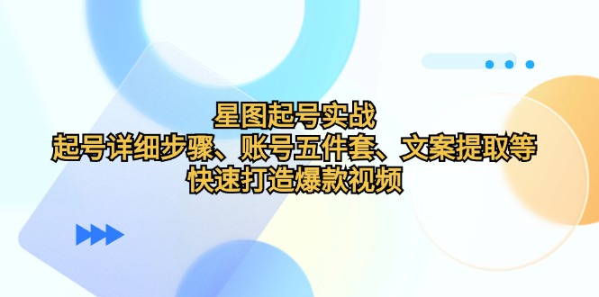 【2024.10.12】星图起号实战：起号详细步骤、账号五件套、文案提取等，快速打造爆款视频百度网盘免费下载-芽米宝库