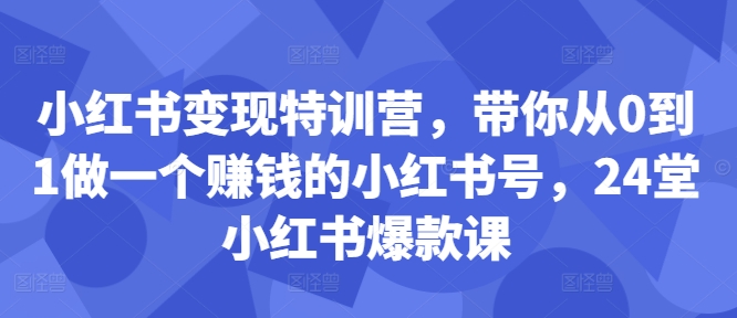 【2024.10.11】小红书变现特训营，带你从0到1做一个赚钱的小红书号，24堂小红书爆款课百度网盘免费下载-芽米宝库