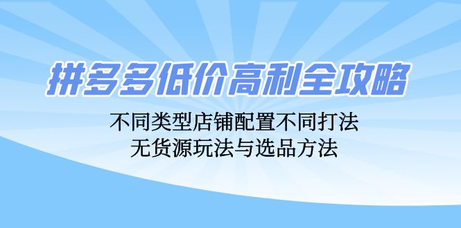 【2024.10.11】拼多多低价高利全攻略：不同类型店铺配置不同打法，无货源玩法与选品方法百度网盘免费下载-芽米宝库
