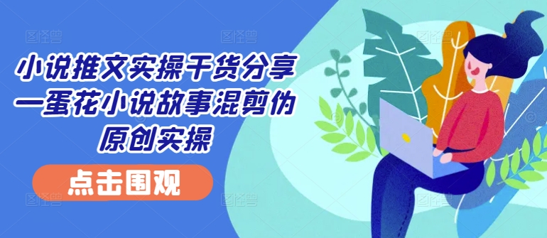 【2024.10.03】小说推文实操干货分享—蛋花小说故事混剪伪原创实操百度网盘免费下载-芽米宝库