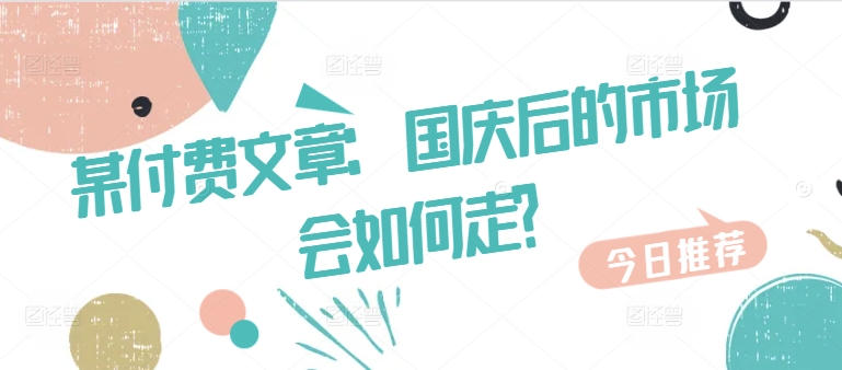【2024.10.03】某付费文章：国庆后的市场会如何走?百度网盘免费下载-芽米宝库