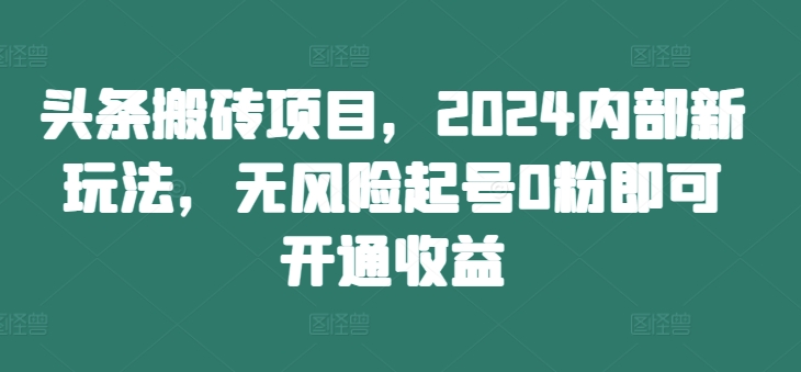 图片[1]-【2024.09.30】头条搬砖项目，2024内部新玩法，无风险起号0粉即可开通收益百度网盘免费下载-芽米宝库