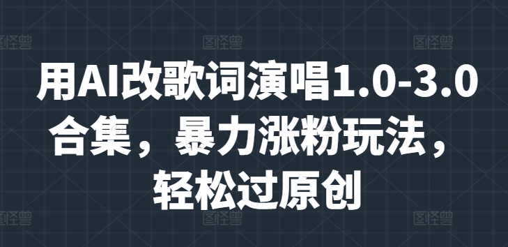 【2024.09.29】用AI改歌词演唱1.0-3.0合集，暴力涨粉玩法，轻松过原创百度网盘免费下载-芽米宝库