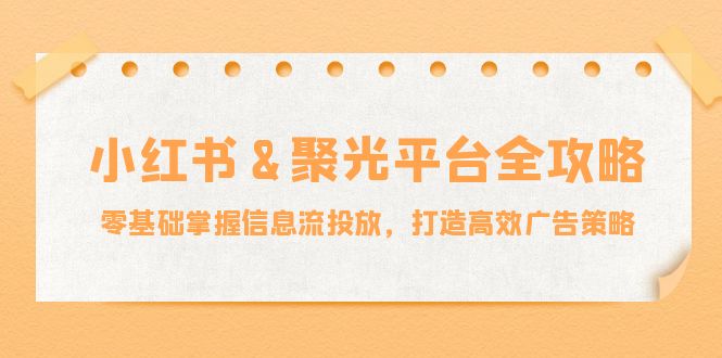 【2024.09.29】小红薯聚光平台全攻略：零基础掌握信息流投放，打造高效广告策略百度网盘免费下载-芽米宝库